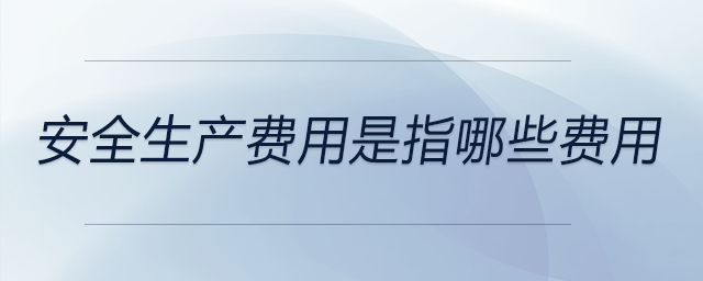 安全生產費用是指哪些費用
