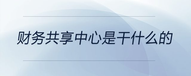 財務共享中心是干什么的