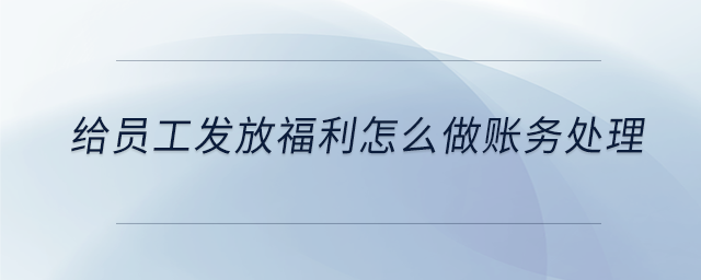 給員工發放福利怎么做賬務處理