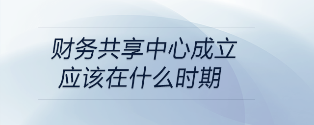 財務共享中心成立應該在什么時期