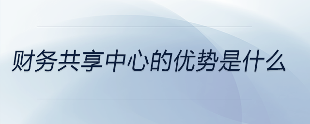 財務共享中心的優勢是什么