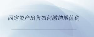 固定資產出售如何繳納增值稅