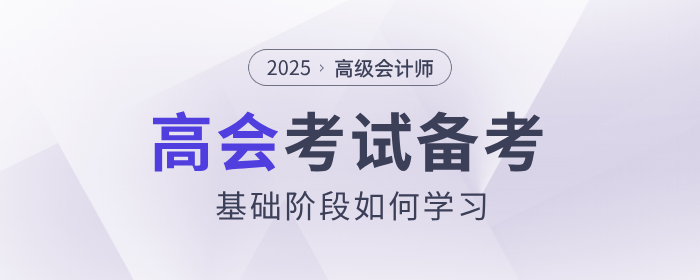 2025年高級(jí)會(huì)計(jì)師考試備考，基礎(chǔ)階段如何學(xué)習(xí)？