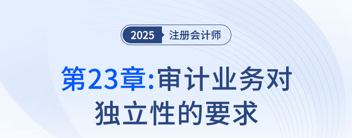 第二十三章審計業務對獨立性的要求_2025年注會審計搶學記憶樹