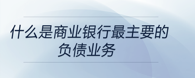 什么是商業銀行最主要的負債業務
