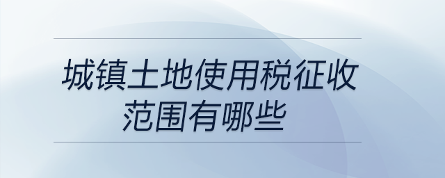 城鎮土地使用稅征收范圍有哪些