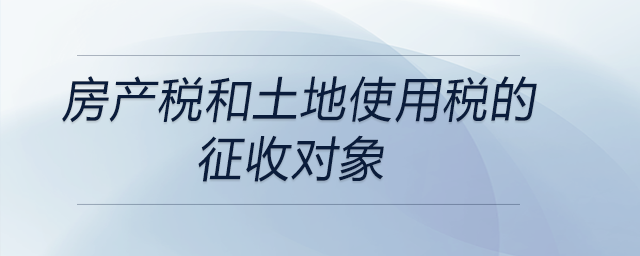 房產(chǎn)稅和土地使用稅的征收對(duì)象