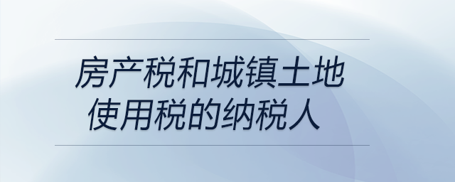 房產稅和城鎮土地使用稅的納稅人