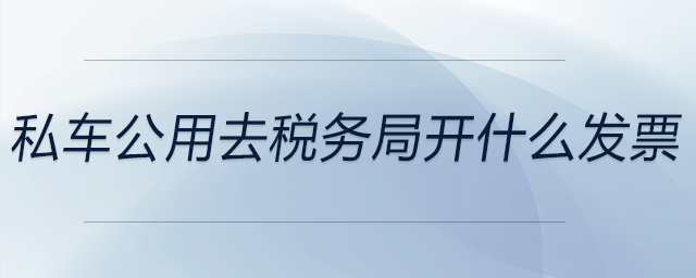 私車公用去稅務局開什么發票