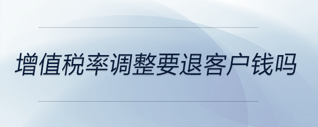 增值稅率調(diào)整要退客戶(hù)錢(qián)嗎