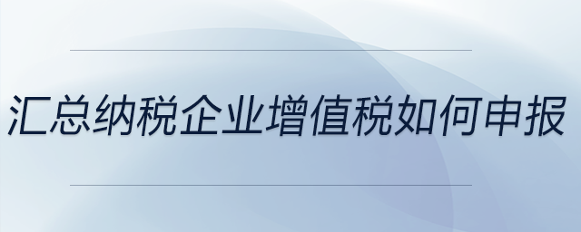 匯總納稅企業增值稅如何申報