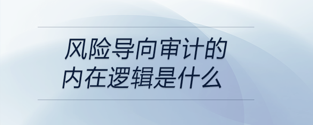 風(fēng)險導(dǎo)向?qū)徲嫷膬?nèi)在邏輯是什么