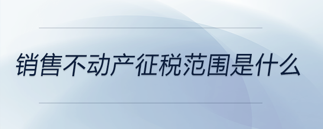 銷售不動產征稅范圍是什么