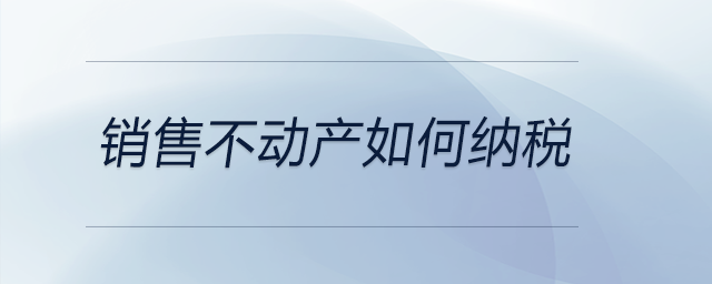 銷(xiāo)售不動(dòng)產(chǎn)如何納稅
