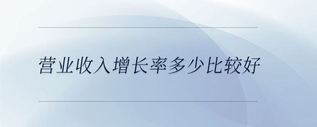 營業收入增長率多少比較好