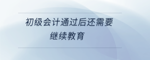 初級(jí)會(huì)計(jì)通過后還需要繼續(xù)教育