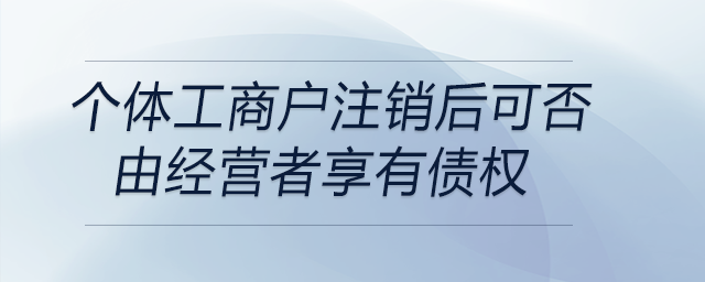 個體工商戶注銷后可否由經營者享有債權