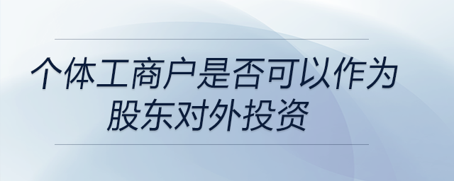 個體工商戶是否可以作為股東對外投資