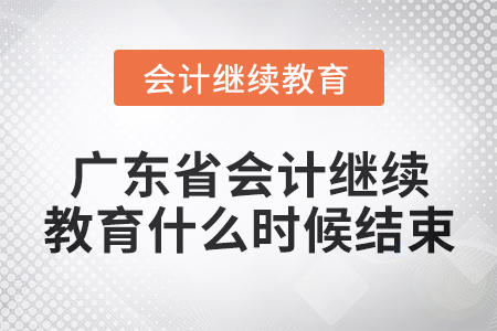2024年廣東省會計繼續教育什么時候結束？