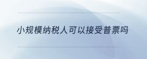小規模納稅人可以接受普票嗎