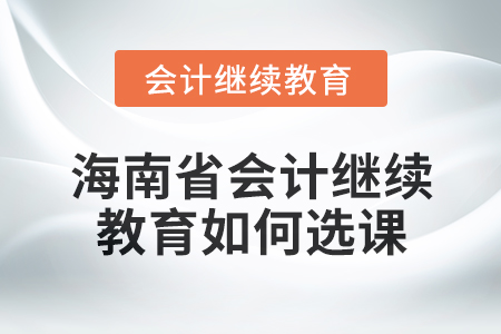 2024年海南省會計繼續(xù)教育如何選課？