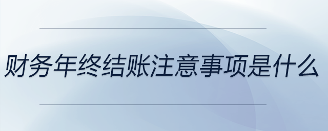 財(cái)務(wù)年終結(jié)賬注意事項(xiàng)是什么