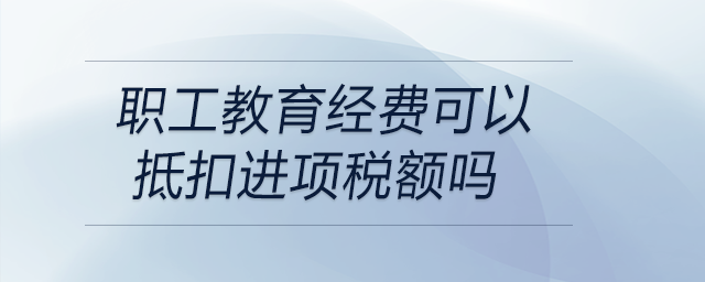 職工教育經費可以抵扣進項稅額嗎