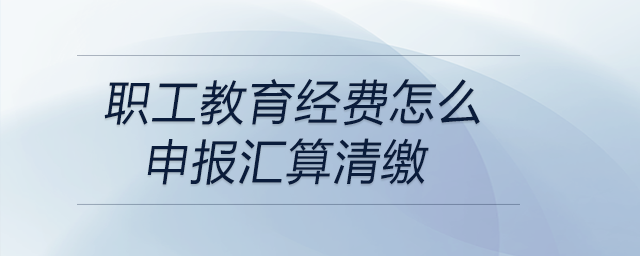 職工教育經(jīng)費(fèi)怎么申報(bào)匯算清繳