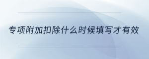 專項(xiàng)附加扣除什么時(shí)候填寫才有效