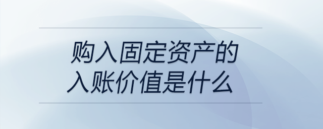 購入固定資產的入賬價值是什么