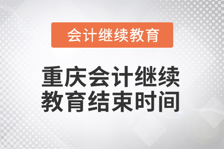 2024年重慶會計繼續教育結束時間是什么時候？