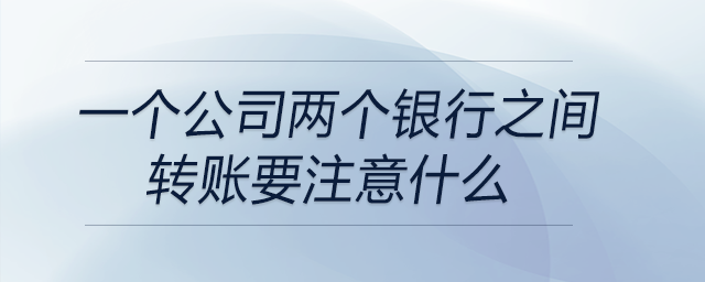 一個公司兩個銀行之間轉賬要注意什么