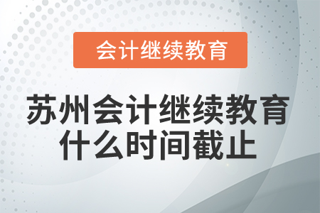 2024年蘇州會(huì)計(jì)人員繼續(xù)教育什么時(shí)間截止？
