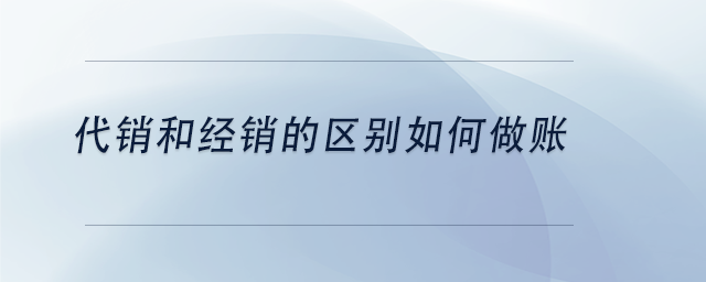 中級會計代銷和經銷的區別如何做賬