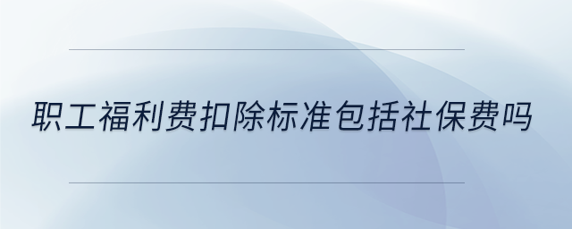 職工福利費扣除標準包括社保費嗎