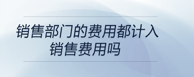 銷售部門的費用都計入銷售費用嗎