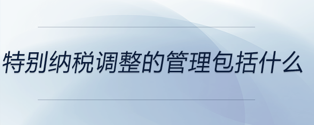 特別納稅調整的管理包括什么