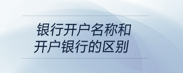 銀行開(kāi)戶名稱和開(kāi)戶銀行的區(qū)別