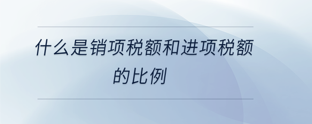 什么是銷項稅額和進項稅額的比例