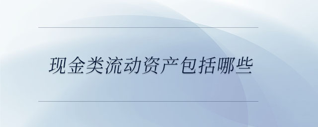 現(xiàn)金類流動(dòng)資產(chǎn)包括哪些