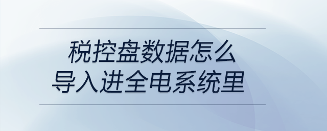 稅控盤數據怎么導入進全電系統里