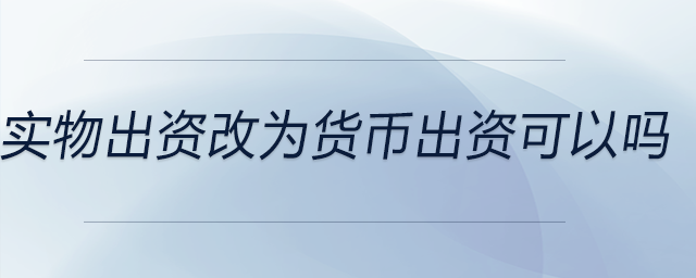 實物出資改為貨幣出資可以嗎