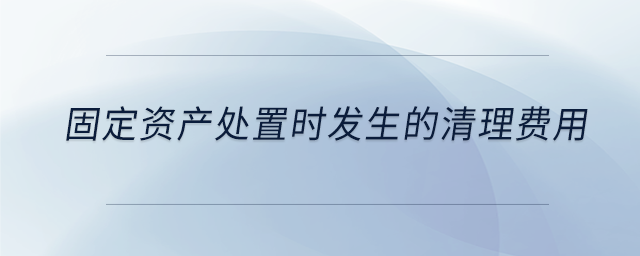 固定資產處置時發生的清理費用