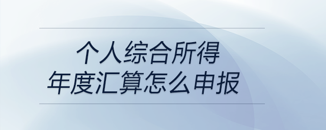 個人綜合所得年度匯算怎么申報