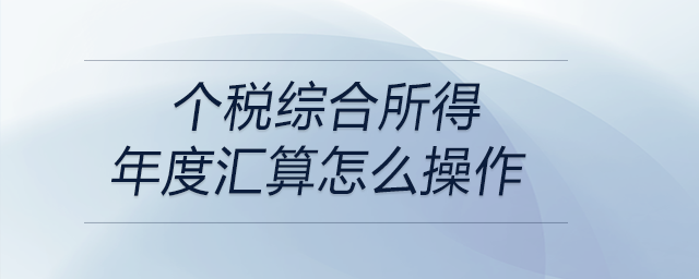 個稅綜合所得年度匯算怎么操作