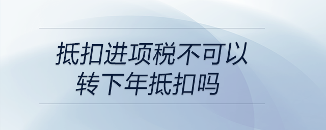 抵扣進項稅不可以轉下年抵扣嗎