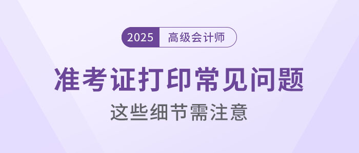 2025年高級會計考試準考證打印常見問題盤點，這些細節要注意！