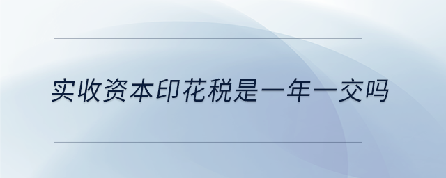 實收資本印花稅是一年一交嗎