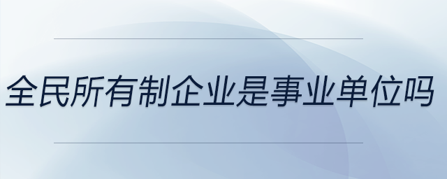 全民所有制企業是事業單位嗎