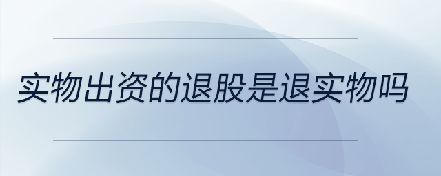 實(shí)物出資的退股是退實(shí)物嗎